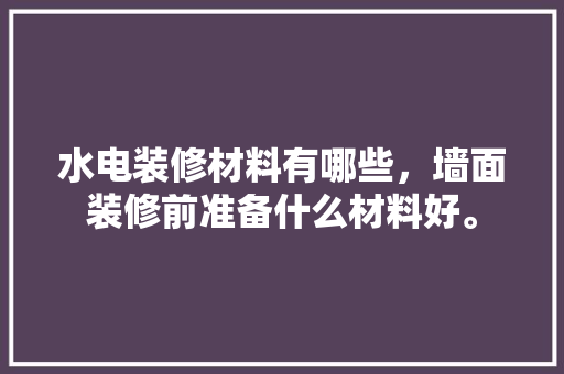 水电装修材料有哪些，墙面装修前准备什么材料好。 水电装修材料有哪些，墙面装修前准备什么材料好。 家居设计