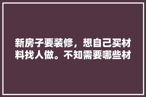 新房子要装修，想自己买材料找人做。不知需要哪些材料，自己装修前先准备什么东西。 新房子要装修，想自己买材料找人做。不知需要哪些材料，自己装修前先准备什么东西。 家居设计