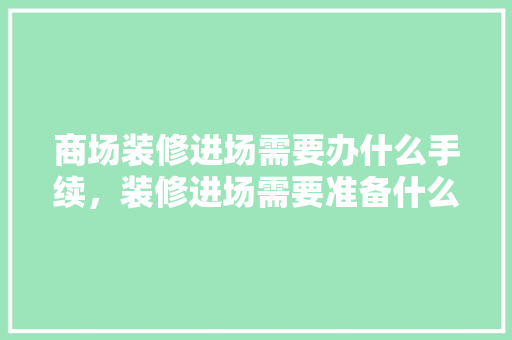 商场装修进场需要办什么手续，装修进场需要准备什么东西。 商场装修进场需要办什么手续，装修进场需要准备什么东西。 二手房