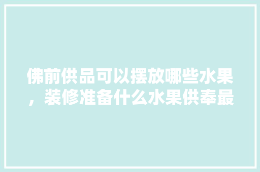 佛前供品可以摆放哪些水果，装修准备什么水果供奉最好。 佛前供品可以摆放哪些水果，装修准备什么水果供奉最好。 家居设计