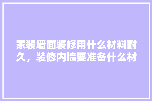 家装墙面装修用什么材料耐久，装修内墙要准备什么材料呢。 家装墙面装修用什么材料耐久，装修内墙要准备什么材料呢。 装修知识