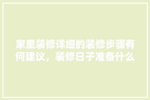 家里装修详细的装修步骤有何建议，装修日子准备什么东西好。 家里装修详细的装修步骤有何建议，装修日子准备什么东西好。 家居设计