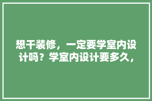 想干装修，一定要学室内设计吗？学室内设计要多久，装修前期准备什么项目比较好。 想干装修，一定要学室内设计吗？学室内设计要多久，装修前期准备什么项目比较好。 家居装饰