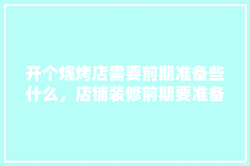 开个烧烤店需要前期准备些什么，店铺装修前期要准备什么东西。 开个烧烤店需要前期准备些什么，店铺装修前期要准备什么东西。 家居装饰