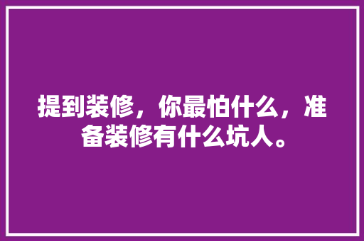 提到装修，你最怕什么，准备装修有什么坑人。 提到装修，你最怕什么，准备装修有什么坑人。 家居设计