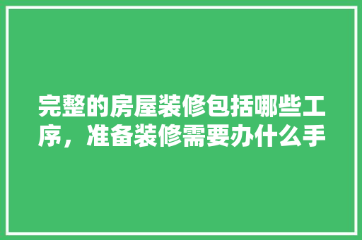 完整的房屋装修包括哪些工序，准备装修需要办什么手续。 完整的房屋装修包括哪些工序，准备装修需要办什么手续。 买房须知