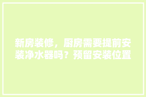 新房装修，厨房需要提前安装净水器吗？预留安装位置行不行，装修厨卫需要准备什么东西。 新房装修，厨房需要提前安装净水器吗？预留安装位置行不行，装修厨卫需要准备什么东西。 家居装饰