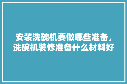 安装洗碗机要做哪些准备，洗碗机装修准备什么材料好。 安装洗碗机要做哪些准备，洗碗机装修准备什么材料好。 家居设计