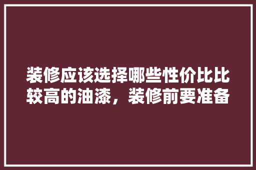 装修应该选择哪些性价比比较高的油漆，装修前要准备什么涂料呢。 装修应该选择哪些性价比比较高的油漆，装修前要准备什么涂料呢。 装修知识