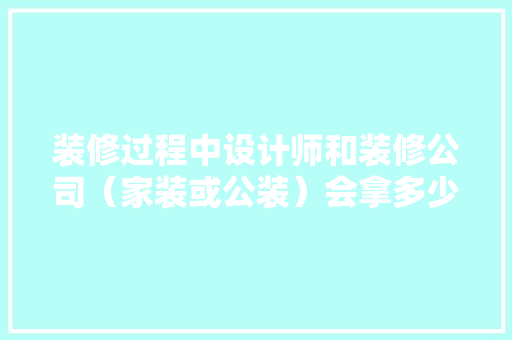 装修过程中设计师和装修公司（家装或公装）会拿多少回扣，装修房子回家准备什么东西。 装修过程中设计师和装修公司（家装或公装）会拿多少回扣，装修房子回家准备什么东西。 二手房