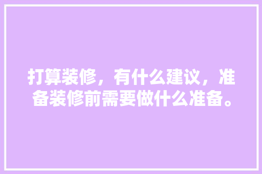 打算装修，有什么建议，准备装修前需要做什么准备。 打算装修，有什么建议，准备装修前需要做什么准备。 买房须知