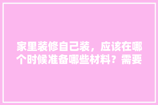 家里装修自己装，应该在哪个时候准备哪些材料？需要几个月时间，准备装修要先买什么东西呢。 家里装修自己装，应该在哪个时候准备哪些材料？需要几个月时间，准备装修要先买什么东西呢。 装修知识