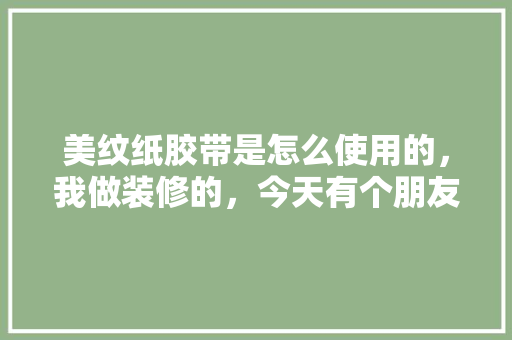 美纹纸胶带是怎么使用的，我做装修的，今天有个朋友拿了些美纹纸胶带过来说让我试一下，但是不知道怎么用，装修前先准备什么胶带好呢。 美纹纸胶带是怎么使用的，我做装修的，今天有个朋友拿了些美纹纸胶带过来说让我试一下，但是不知道怎么用，装修前先准备什么胶带好呢。 家居设计