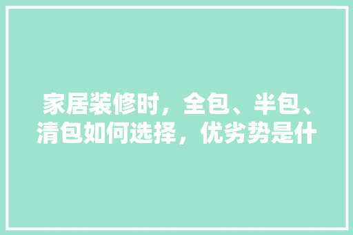 家居装修时，全包、半包、清包如何选择，优劣势是什么，装修额外准备什么材料好。 家居装修时，全包、半包、清包如何选择，优劣势是什么，装修额外准备什么材料好。 买房须知