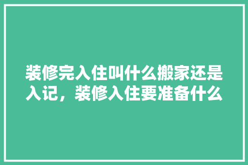 装修完入住叫什么搬家还是入记，装修入住要准备什么材料呢。 装修完入住叫什么搬家还是入记，装修入住要准备什么材料呢。 买房须知