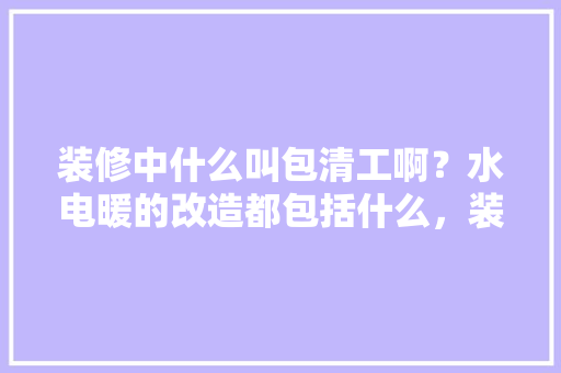 装修中什么叫包清工啊？水电暖的改造都包括什么，装修清包需要准备什么东西。 装修中什么叫包清工啊？水电暖的改造都包括什么，装修清包需要准备什么东西。 家居设计