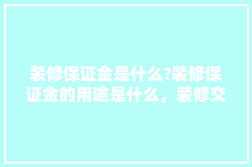装修保证金是什么?装修保证金的用途是什么，装修交押金前准备什么东西。 装修保证金是什么?装修保证金的用途是什么，装修交押金前准备什么东西。 家居装饰
