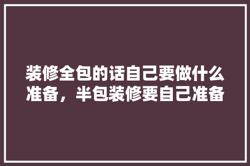 装修全包的话自己要做什么准备，半包装修要自己准备什么材料。 装修全包的话自己要做什么准备，半包装修要自己准备什么材料。 买房须知