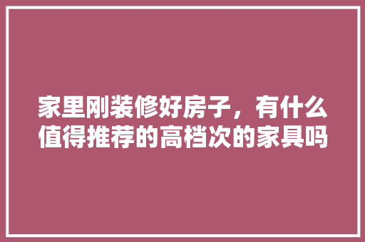 家里刚装修好房子，有什么值得推荐的高档次的家具吗，刚准备装修买什么家具好呢。 家里刚装修好房子，有什么值得推荐的高档次的家具吗，刚准备装修买什么家具好呢。 装修知识