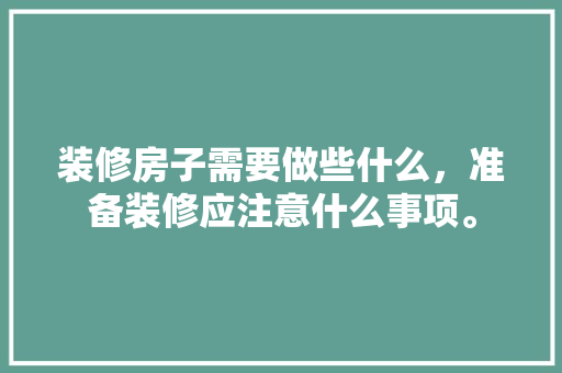 装修房子需要做些什么，准备装修应注意什么事项。 装修房子需要做些什么，准备装修应注意什么事项。 家居装饰