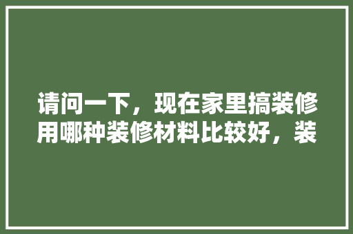 请问一下，现在家里搞装修用哪种装修材料比较好，装修要先准备什么材料呢。 请问一下，现在家里搞装修用哪种装修材料比较好，装修要先准备什么材料呢。 家居设计