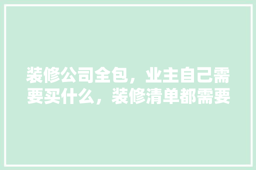 装修公司全包，业主自己需要买什么，装修清单都需要准备什么东西。 装修公司全包，业主自己需要买什么，装修清单都需要准备什么东西。 二手房
