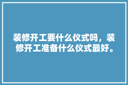 装修开工要什么仪式吗，装修开工准备什么仪式最好。 装修开工要什么仪式吗，装修开工准备什么仪式最好。 家居装饰