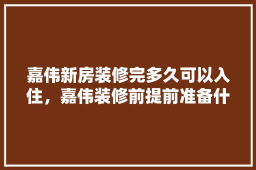 嘉伟新房装修完多久可以入住，嘉伟装修前提前准备什么材料。 嘉伟新房装修完多久可以入住，嘉伟装修前提前准备什么材料。 家居设计