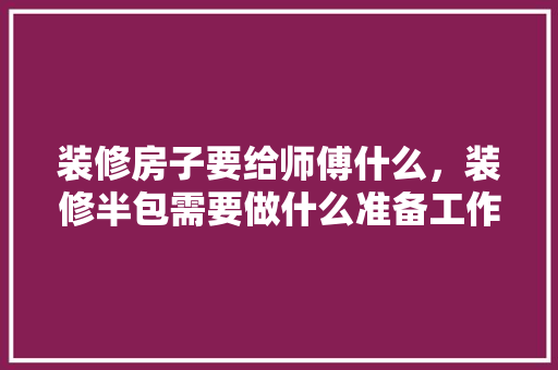 装修房子要给师傅什么，装修半包需要做什么准备工作。 装修房子要给师傅什么，装修半包需要做什么准备工作。 二手房