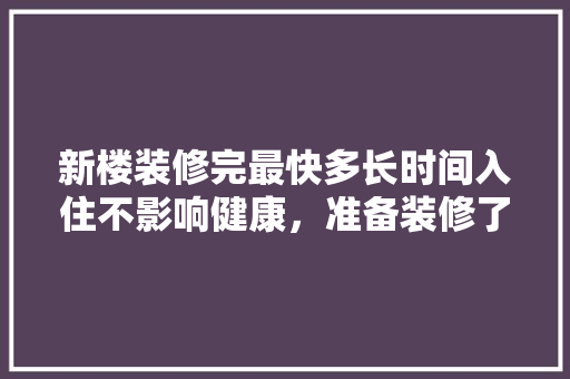新楼装修完最快多长时间入住不影响健康，准备装修了什么时候入住最好。 新楼装修完最快多长时间入住不影响健康，准备装修了什么时候入住最好。 买房须知