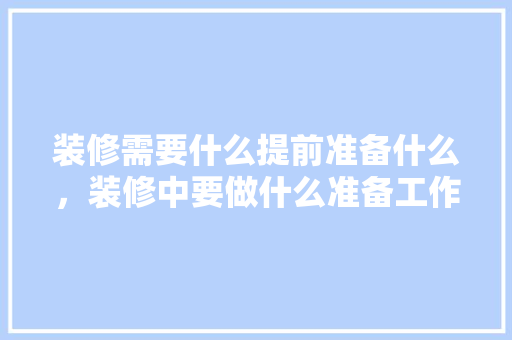 装修需要什么提前准备什么，装修中要做什么准备工作。 装修需要什么提前准备什么，装修中要做什么准备工作。 买房须知