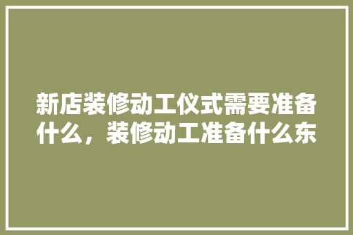 新店装修动工仪式需要准备什么，装修动工准备什么东西好呢。 新店装修动工仪式需要准备什么，装修动工准备什么东西好呢。 装修知识