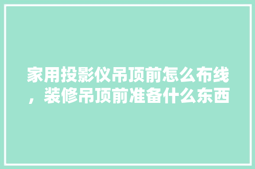 家用投影仪吊顶前怎么布线，装修吊顶前准备什么东西好。 家用投影仪吊顶前怎么布线，装修吊顶前准备什么东西好。 家居设计