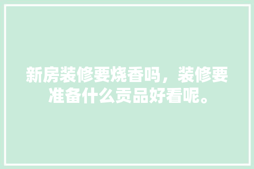 新房装修要烧香吗，装修要准备什么贡品好看呢。 新房装修要烧香吗，装修要准备什么贡品好看呢。 装修知识