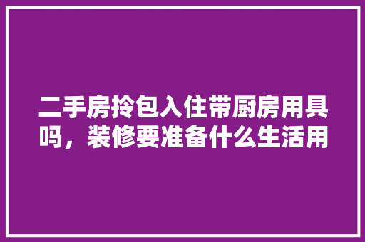 二手房拎包入住带厨房用具吗，装修要准备什么生活用品呢。 二手房拎包入住带厨房用具吗，装修要准备什么生活用品呢。 装修知识
