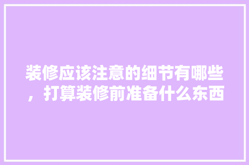 装修应该注意的细节有哪些，打算装修前准备什么东西。 装修应该注意的细节有哪些，打算装修前准备什么东西。 家居设计