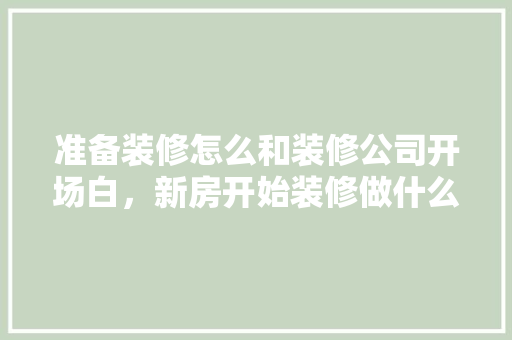 准备装修怎么和装修公司开场白，新房开始装修做什么准备工作。 准备装修怎么和装修公司开场白，新房开始装修做什么准备工作。 买房须知