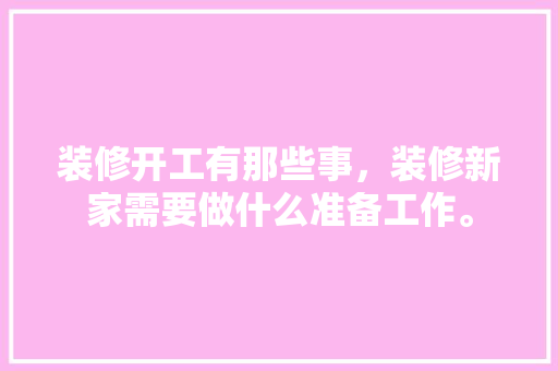 装修开工有那些事，装修新家需要做什么准备工作。 装修开工有那些事，装修新家需要做什么准备工作。 家居设计