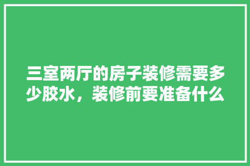 三室两厅的房子装修需要多少胶水，装修前要准备什么胶皮呢视频。 三室两厅的房子装修需要多少胶水，装修前要准备什么胶皮呢视频。 家居设计