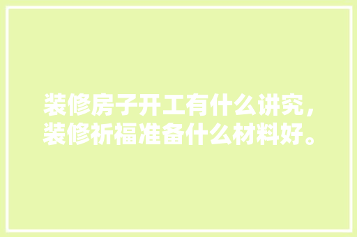 装修房子开工有什么讲究，装修祈福准备什么材料好。 装修房子开工有什么讲究，装修祈福准备什么材料好。 装修知识