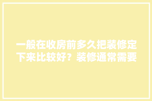 一般在收房前多久把装修定下来比较好？装修通常需要多长时间，装修前准备顺序是什么意思。 一般在收房前多久把装修定下来比较好？装修通常需要多长时间，装修前准备顺序是什么意思。 买房须知