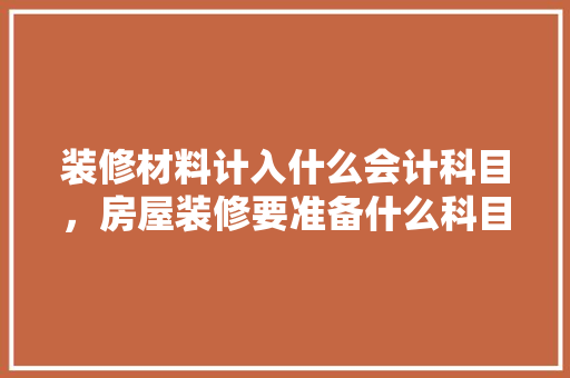 装修材料计入什么会计科目，房屋装修要准备什么科目呢。 装修材料计入什么会计科目，房屋装修要准备什么科目呢。 买房须知