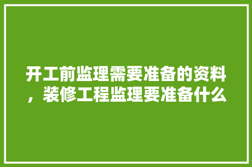 开工前监理需要准备的资料，装修工程监理要准备什么资料。 开工前监理需要准备的资料，装修工程监理要准备什么资料。 买房须知