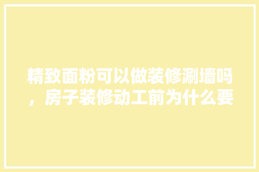 精致面粉可以做装修涮墙吗，房子装修动工前为什么要涂颜色。 精致面粉可以做装修涮墙吗，房子装修动工前为什么要涂颜色。 买房须知