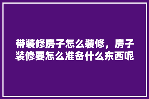 带装修房子怎么装修，房子装修要怎么准备什么东西呢。 带装修房子怎么装修，房子装修要怎么准备什么东西呢。 二手房