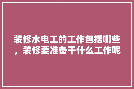 装修水电工的工作包括哪些，装修要准备干什么工作呢知乎。 装修水电工的工作包括哪些，装修要准备干什么工作呢知乎。 家居装饰