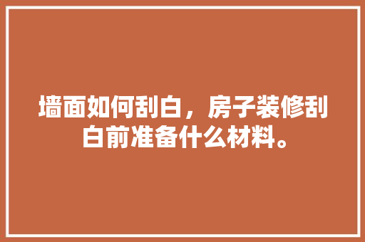 墙面如何刮白，房子装修刮白前准备什么材料。 墙面如何刮白，房子装修刮白前准备什么材料。 二手房