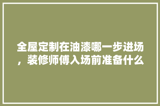 全屋定制在油漆哪一步进场，装修师傅入场前准备什么东西。 全屋定制在油漆哪一步进场，装修师傅入场前准备什么东西。 二手房