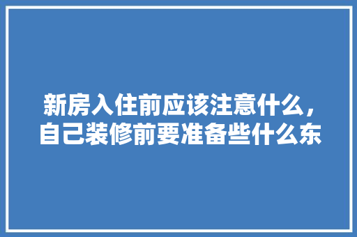 新房入住前应该注意什么，自己装修前要准备些什么东西。 新房入住前应该注意什么，自己装修前要准备些什么东西。 家居装饰