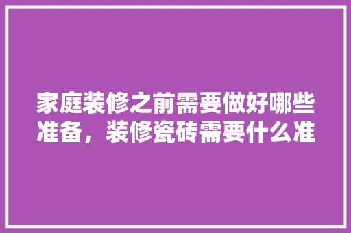 家庭装修之前需要做好哪些准备，装修瓷砖需要什么准备材料。 家庭装修之前需要做好哪些准备，装修瓷砖需要什么准备材料。 二手房